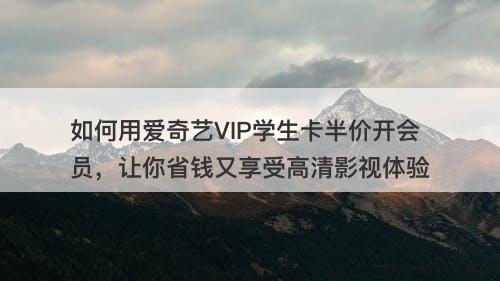 如何用爱奇艺VIP学生卡半价开会员，让你省钱又享受高清影视体验