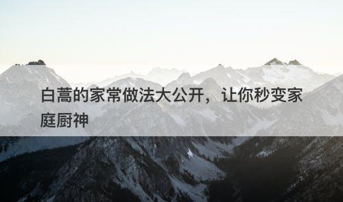 白蒿的家常做法大公开，让你秒变家庭厨神