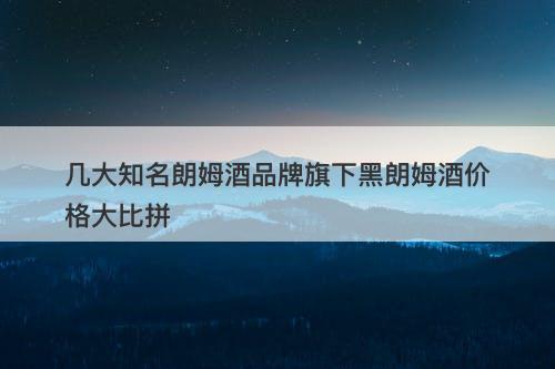 几大知名朗姆酒品牌旗下黑朗姆酒价格大比拼