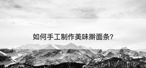 如何手工制作美味擀面条？