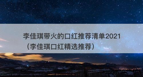 李佳琪带火的口红推荐清单2021（李佳琪口红精选推荐）