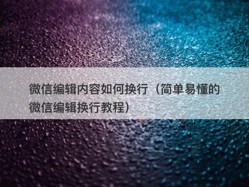 微信编辑内容如何换行（简单易懂的微信编辑换行教程）