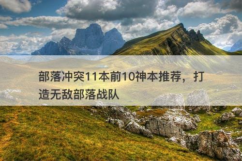 部落冲突11本前10神本推荐，打造无敌部落战队