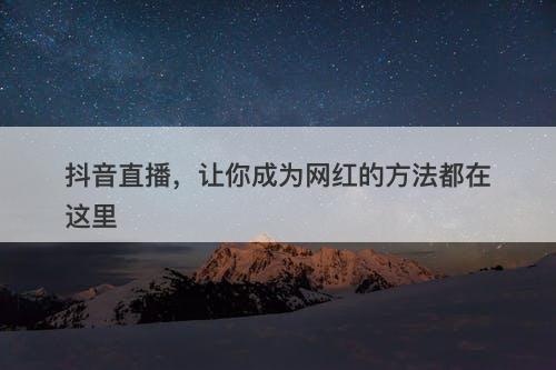 抖音直播，让你成为网红的方法都在这里
