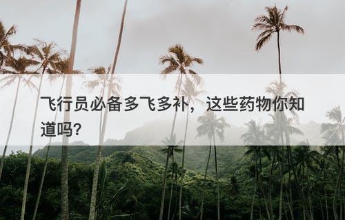 飞行员必备多飞多补，这些药物你知道吗？