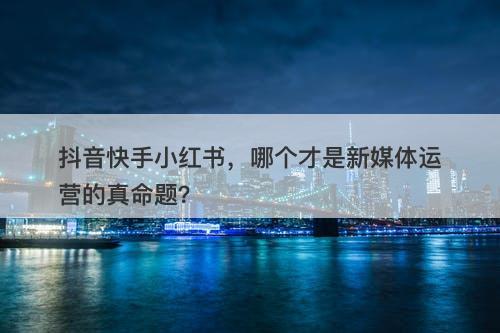 抖音快手小红书，哪个才是新媒体运营的真命题？