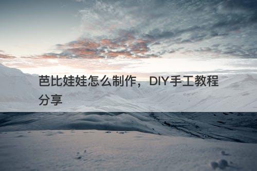 芭比娃娃怎么制作，DIY手工教程分享