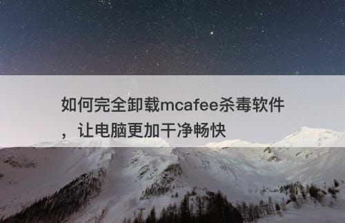 如何完全卸载mcafee杀毒软件，让电脑更加干净畅快