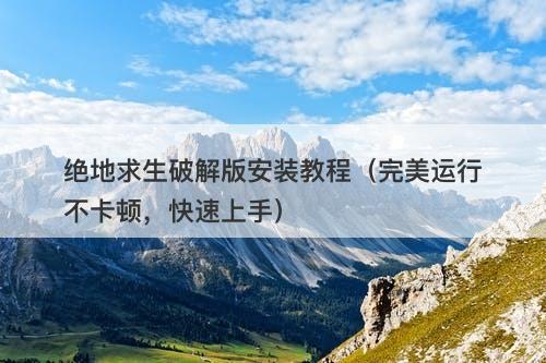 绝地求生破解版安装教程（完美运行不卡顿，快速上手）