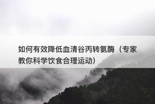 如何有效降低血清谷丙转氨酶（专家教你科学饮食合理运动）