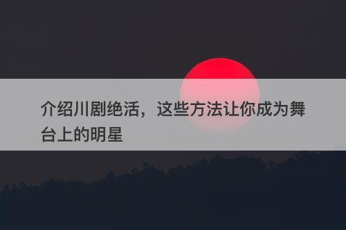 介绍川剧绝活，这些方法让你成为舞台上的明星