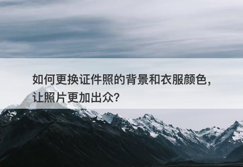 如何更换证件照的背景和衣服颜色，让照片更加出众？