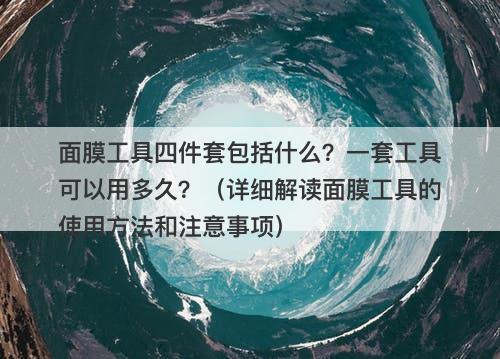 面膜工具四件套包括什么？一套工具可以用多久？（详细解读面膜工具的使用方法和注意事项）