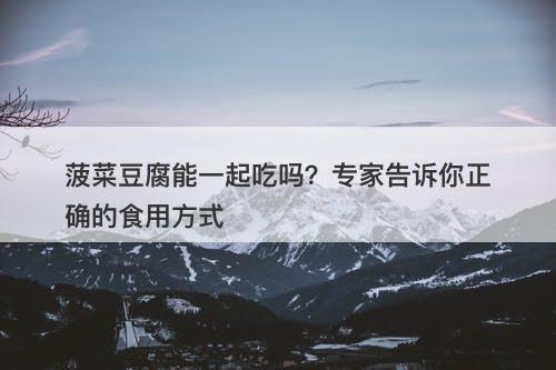 菠菜豆腐能一起吃吗？专家告诉你正确的食用方式