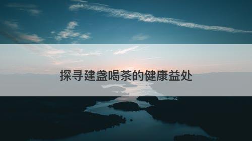 探寻建盏喝茶的健康益处