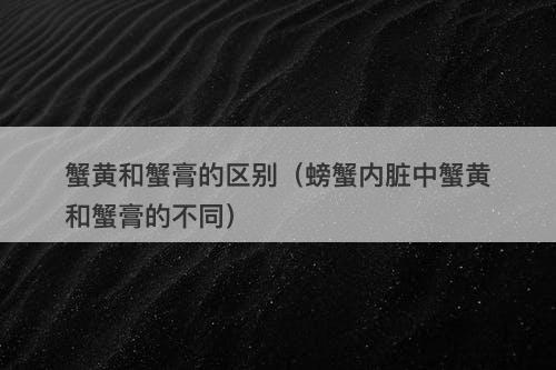 蟹黄和蟹膏的区别（螃蟹内脏中蟹黄和蟹膏的不同）