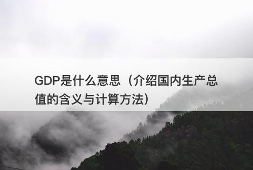 GDP是什么意思（介绍国内生产总值的含义与计算方法）