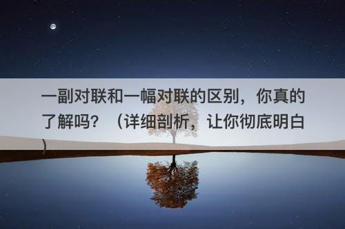 一副对联和一幅对联的区别，你真的了解吗？（详细剖析，让你彻底明白）
