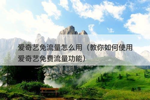 爱奇艺免流量怎么用（教你如何使用爱奇艺免费流量功能）