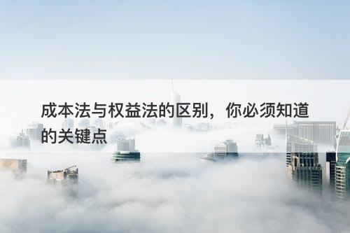 成本法与权益法的区别，你必须知道的关键点