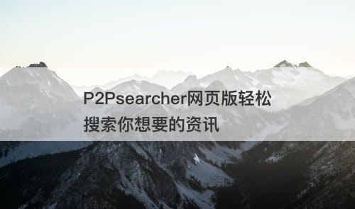 P2Psearcher网页版轻松搜索你想要的资讯