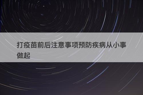 打疫苗前后注意事项预防疾病从小事做起