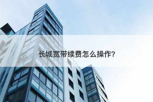 长城宽带续费怎么操作？