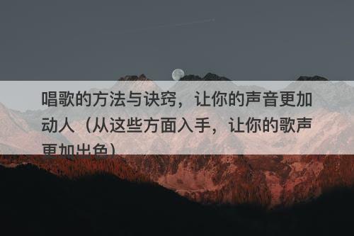 唱歌的方法与诀窍，让你的声音更加动人（从这些方面入手，让你的歌声更加出色）