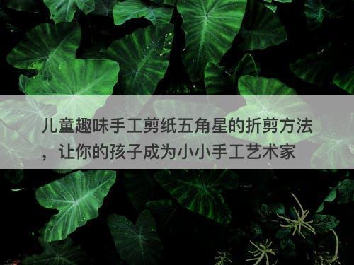 儿童趣味手工剪纸五角星的折剪方法，让你的孩子成为小小手工艺术家