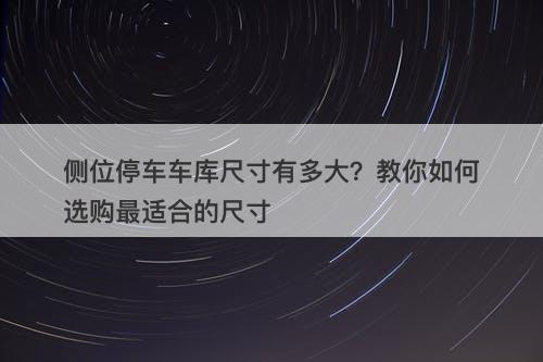 侧位停车车库尺寸有多大？教你如何选购最适合的尺寸