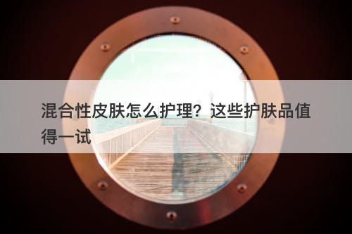 混合性皮肤怎么护理？这些护肤品值得一试
