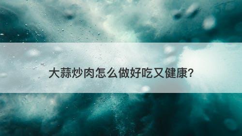 大蒜炒肉怎么做好吃又健康？