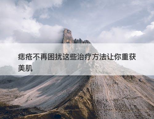 痣疮不再困扰这些治疗方法让你重获美肌