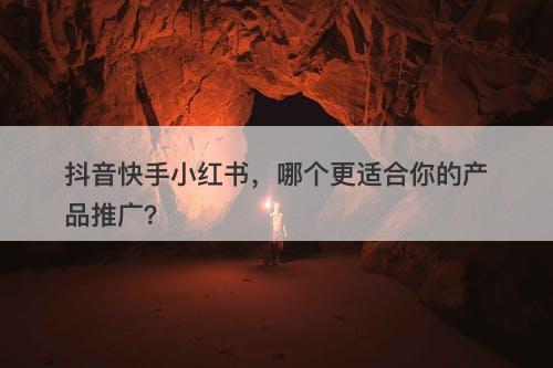 抖音快手小红书，哪个更适合你的产品推广？