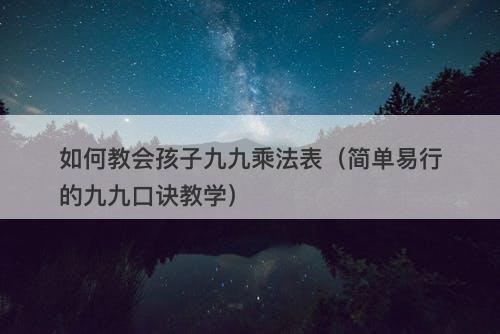如何教会孩子九九乘法表（简单易行的九九口诀教学）