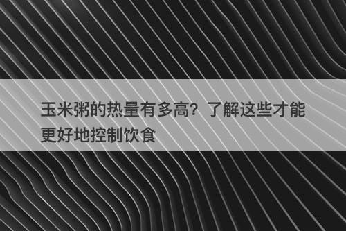 玉米粥的热量有多高？了解这些才能更好地控制饮食