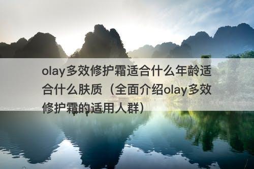 olay多效修护霜适合什么年龄适合什么肤质（全面介绍olay多效修护霜的适用人群）