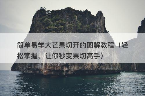 简单易学大芒果切开的图解教程（轻松掌握，让你秒变果切高手）