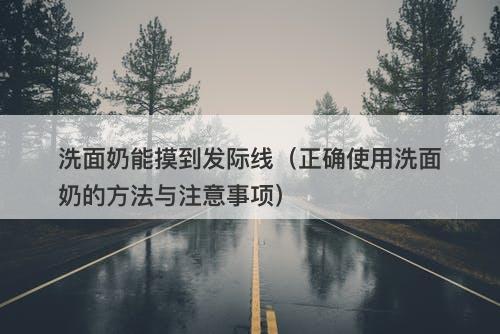 洗面奶能摸到发际线（正确使用洗面奶的方法与注意事项）