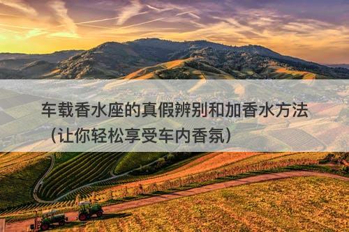 车载香水座的真假辨别和加香水方法（让你轻松享受车内香氛）