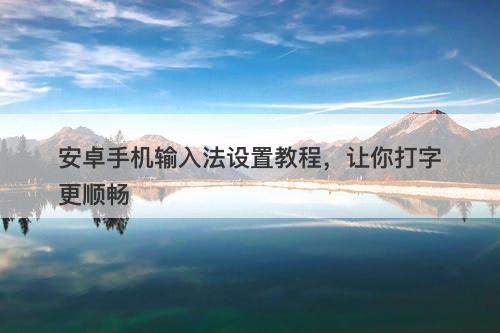 安卓手机输入法设置教程，让你打字更顺畅