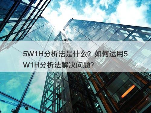 5W1H分析法是什么？如何运用5W1H分析法解决问题？