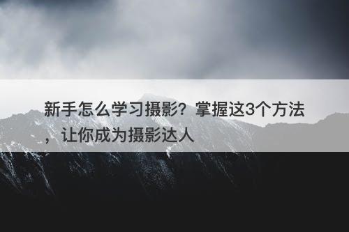 新手怎么学习摄影？掌握这3个方法，让你成为摄影达人