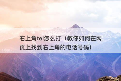 右上角tel怎么打（教你如何在网页上找到右上角的电话号码）