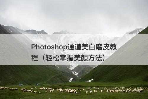 Photoshop通道美白磨皮教程（轻松掌握美颜方法）