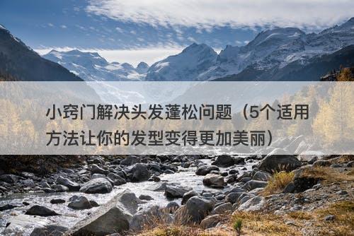 小窍门解决头发蓬松问题（5个适用方法让你的发型变得更加美丽）