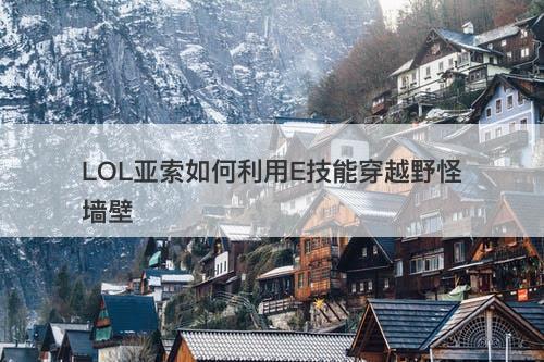 LOL亚索如何利用E技能穿越野怪墙壁