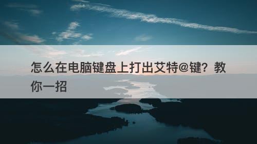 怎么在电脑键盘上打出艾特@键？教你一招