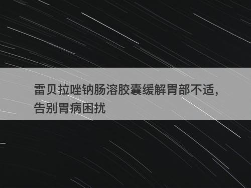 雷贝拉唑钠肠溶胶囊缓解胃部不适，告别胃病困扰