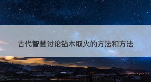古代智慧讨论钻木取火的方法和方法